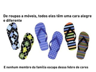 De roupas a móveis, todos eles têm uma cara alegre
e diferente




E nenhum membro da família escapa dessa febre de cores
 