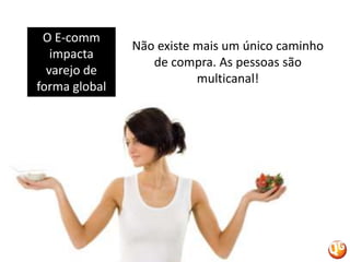 O E-comm impacta varejo de forma globalNão existe mais um único caminho de compra. As pessoas são multicanal!
