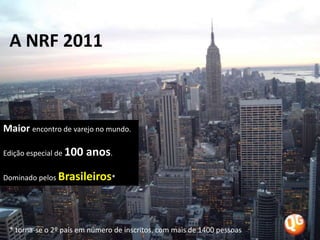A NRF 2011Maior encontro de varejo no mundo.Edição especial de 100 anos.Dominado pelos Brasileiros** torna-se o 2º país em número de inscritos, com mais de 1400 pessoas