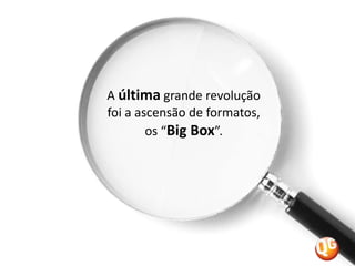 A última grande revolução foi a ascensão de formatos, os “Big Box”. 