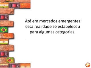 Até em mercados emergentes essa realidade se estabeleceu para algumas categorias.