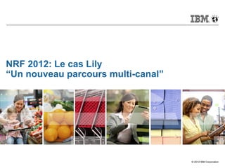 © 2012 IBM Corporation
NRF 2012: Le cas Lily
“Un nouveau parcours multi-canal”
 