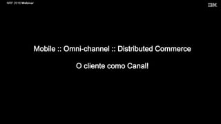 NRF 2016 Webinar
Mobile :: Omni-channel :: Distributed Commerce
O cliente como Canal!
 