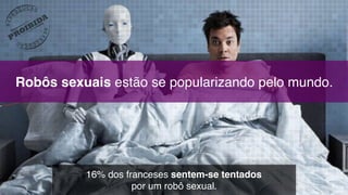 Robôs sexuais estão se popularizando pelo mundo.
16% dos franceses sentem-se tentados 
por um robô sexual.
 