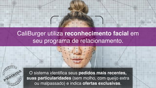 CaliBurger utiliza reconhecimento facial em  
seu programa de relacionamento.
O sistema identifica seus pedidos mais recentes,
suas particularidades (sem molho, com queijo extra
ou malpassado) e indica ofertas exclusivas.
 
