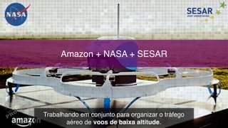 Amazon + NASA + SESAR
Trabalhando em conjunto para organizar o tráfego  
aéreo de voos de baixa altitude.
 
