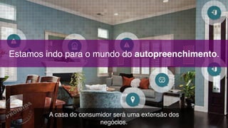 Estamos indo para o mundo do autopreenchimento.
A casa do consumidor será uma extensão dos
negócios.
 