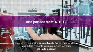 Uma jornada sem ATRITO.
Na qual o consumidor se resolve de forma independente.
Mas esteja presente, pois a qualquer momento  
ele irá te chamar.
 