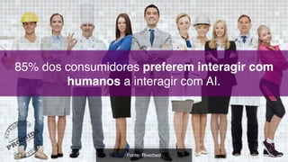 85% dos consumidores preferem interagir com
humanos a interagir com AI.
Fonte: Riverbed
 
