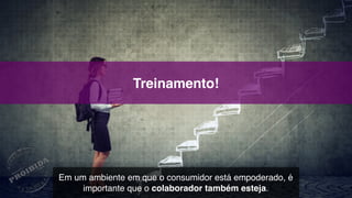 Treinamento!
Em um ambiente em que o consumidor está empoderado, é
importante que o colaborador também esteja.
 