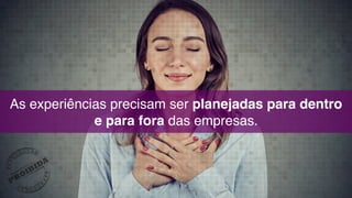 As experiências precisam ser planejadas para dentro  
e para fora das empresas.
 