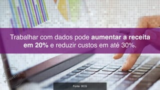 Trabalhar com dados pode aumentar a receita  
em 20% e reduzir custos em até 30%.
Fonte: BCG
 
