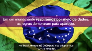 Em um mundo onde respiramos por meio de dados,  
as regras demoraram para aparecer.
No Brasil, temos até 2020 para nos adaptarmos  
100% à nova lei.
 