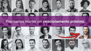 Precisamos manter um relacionamento próximo.
 
