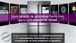 Nova geração de geladeiras Family Hub,  
agora com assistente virtual.
Sugere receitas com base na preferência alimentar  
e nas necessidades nutricionais de cada membro,
considerando os itens presentes na geladeira.
 