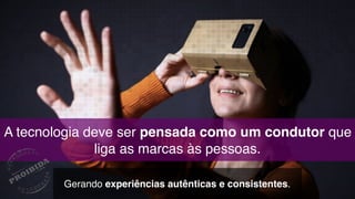 A tecnologia deve ser pensada como um condutor que
liga as marcas às pessoas.
Gerando experiências autênticas e consistentes.
 