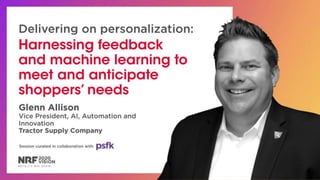 Delivering on personalization: Harnessing feedback and
machine learning to meet and anticipate shoppers'
needs
Glenn Allison, Vice President, AI, Data, & Innovation
Tractor Supply Company
@glennallison
 