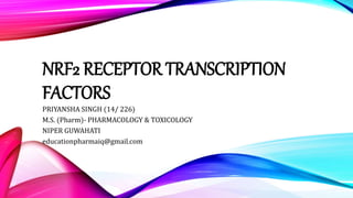 NRF2 RECEPTOR TRANSCRIPTION
FACTORS
PRIYANSHA SINGH (14/ 226)
M.S. (Pharm)- PHARMACOLOGY & TOXICOLOGY
NIPER GUWAHATI
educationpharmaiq@gmail.com
 