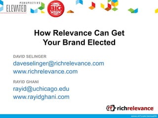 How Relevance Can Get
Your Brand Elected
DAVID SELINGER

daveselinger@richrelevance.com
www.richrelevance.com
RAYID GHANI

rayid@uchicago.edu
www.rayidghani.com

 