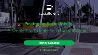 Posting on Social Media:
5 Simple Tips To Make You A Better Recruiter
Johnny Campbell
#NRFdoesSocial
 