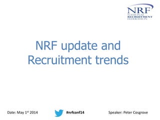 NRF update and
Recruitment trends
Date: May 1st 2014 #nrfconf14 Speaker: Peter Cosgrove
 