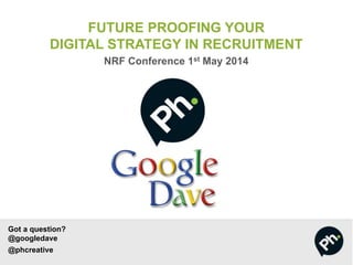 Got a question?
@googledave
@phcreative
FUTURE PROOFING YOUR
DIGITAL STRATEGY IN RECRUITMENT
NRF Conference 1st May 2014
 
