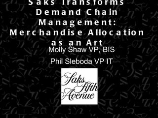 Saks Transforms Demand Chain Management: Merchandise Allocation as an Art Molly Shaw VP, BIS Phil Sleboda VP IT 