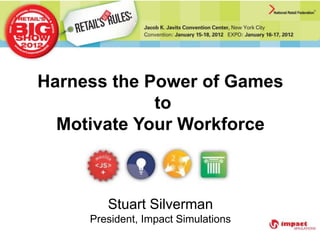 Harness the Power of Games
to
Motivate Your Workforce
Stuart Silverman
President, Impact Simulations
 