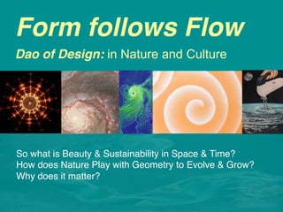 Form follows Flow 
Dao of Design: in Nature and Culture 
So what is Beauty in Time? 
So what is Beauty & Sustainability in Space & Time? ! 
How does Nature Play with Geometry to Evolve & Grow?! 
Why does it matter? ! 
! 
 