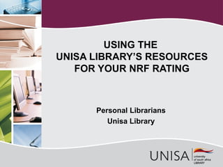 USING THE
UNISA LIBRARY’S RESOURCES
FOR YOUR NRF RATING

Personal Librarians
Unisa Library

 