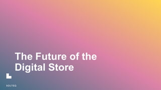 The  Future  of  the  
Digital  Store
 