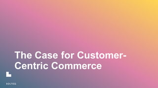 The  Case  for  Customer-­
Centric  Commerce
 
