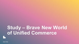 Study  – Brave  New  World  
of  Unified  Commerce    
 