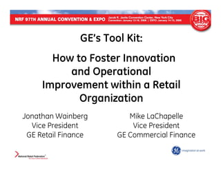 GE’s Tool Kit:
       How to Foster Innovation
          and Operational
     Improvement within a Retail
            Organization
Jonathan Wainberg         Mike LaChapelle
  Vice President           Vice President
 GE Retail Finance     GE Commercial Finance
 