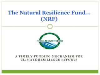 The Natural Resilience Fund
(NRF)

© TM

A TIMELY FUNDING MECHANISM FOR
CLIMATE RESILIENCE EFFORTS

 