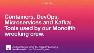 Containers, DevOps,
Microservices and Kafka:
Tools used by our Monolith
wrecking crew.
Jonathan Owens, Senior Site Reliability Engineer &  
Jose Fernandez, Lead Software Engineer
 