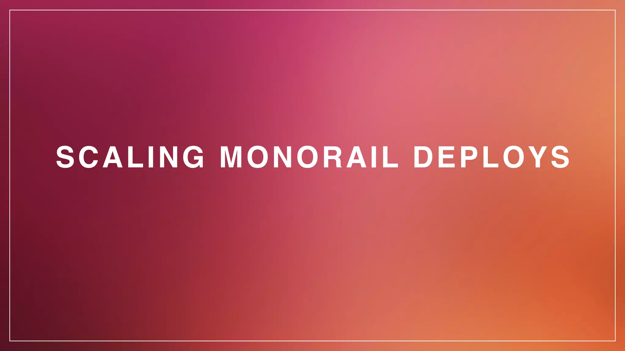 SCALING MONORAIL DEPLOYS
 