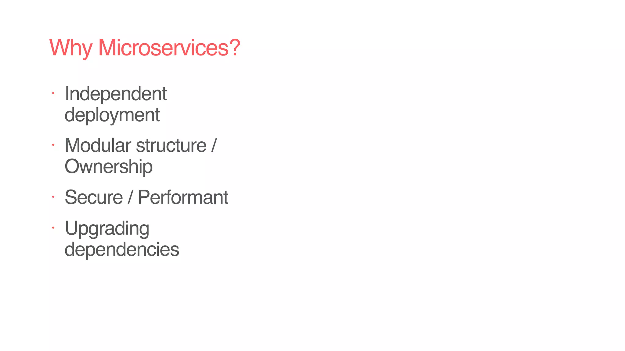 Why Microservices?
• Independent
deployment
• Modular structure /
Ownership
• Secure / Performant
• Upgrading
dependencies
 