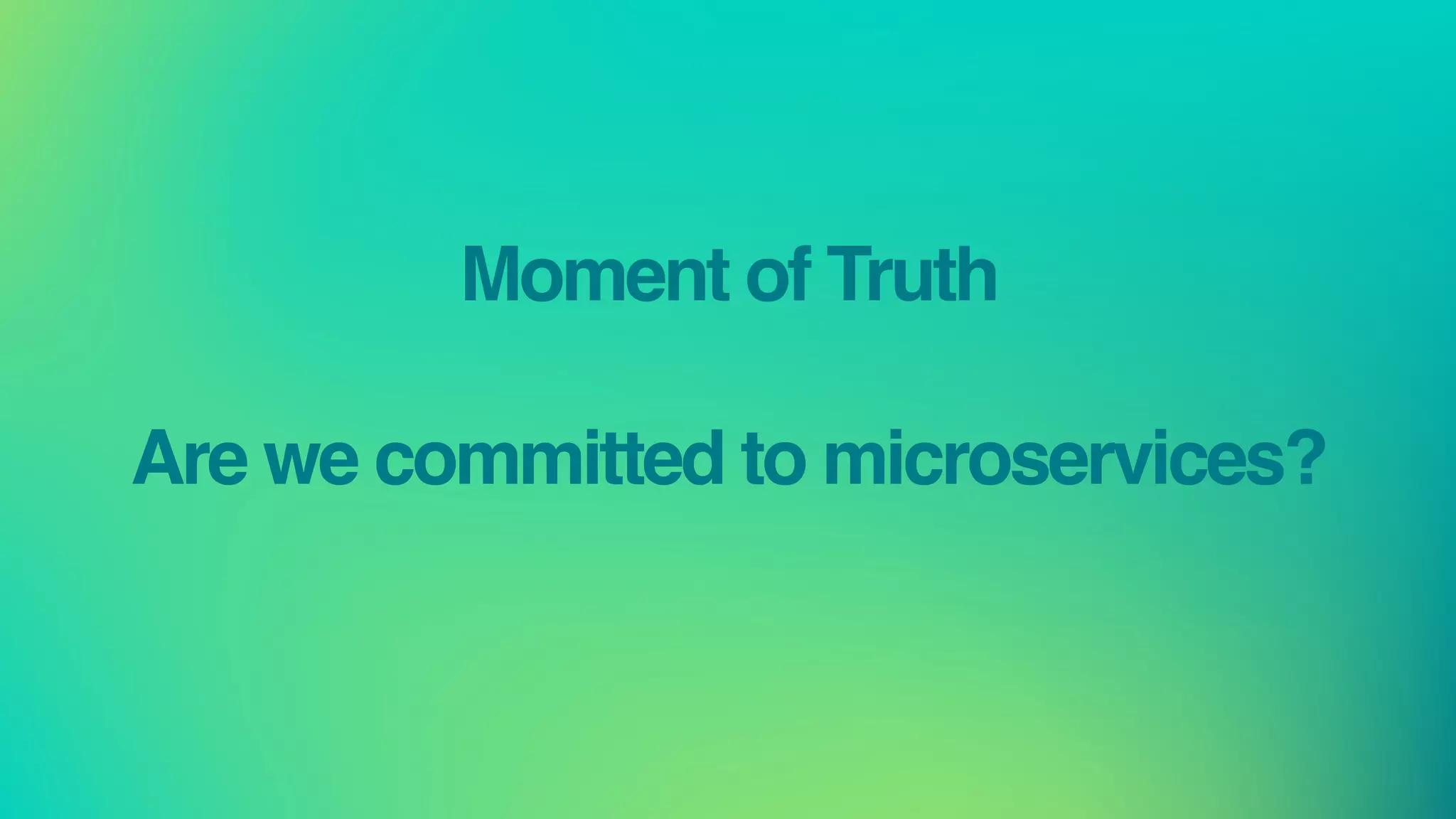Moment of Truth
Are we committed to microservices?
 