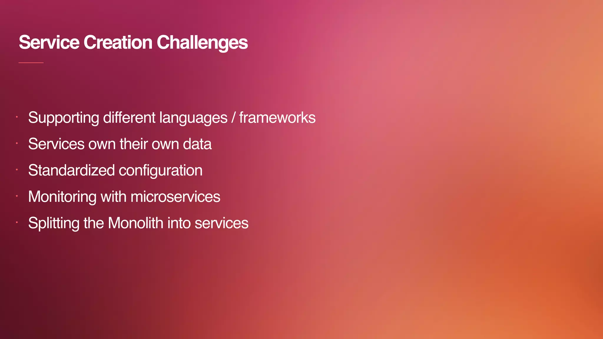 Service Creation Challenges
• Supporting different languages / frameworks
• Services own their own data
• Standardized configuration
• Monitoring with microservices
• Splitting the Monolith into services
 