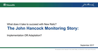 We operate as John Hancock in the United States, and Manulife in other parts of the world.
The John Hancock Monitoring Story:
Implementation OR Adaptation?
What does it take to succeed with New Relic?
September 2017
 