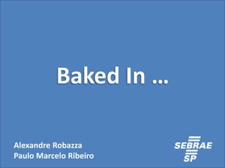 Baked In …
Alexandre Robazza
Paulo Marcelo Ribeiro
 