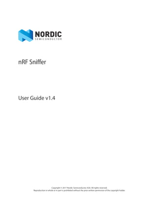 Copyright © 2017 Nordic Semiconductor ASA. All rights reserved.
Reproduction in whole or in part is prohibited without the prior written permission of the copyright holder.
nRF Sniffer
User Guide v1.4
 
