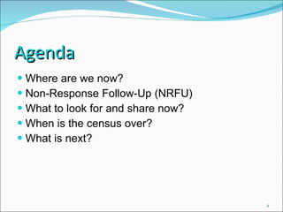 Agenda  Where are we now? Non-Response Follow-Up (NRFU) What to look for and share now? When is the census over? What is next? 