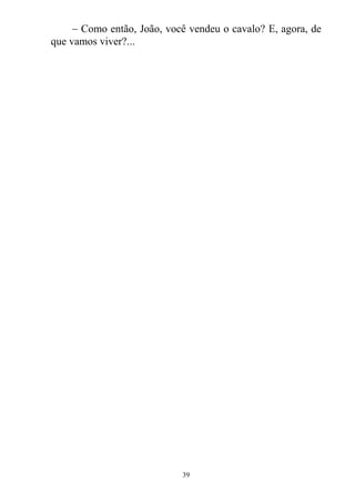  Como então, João, você vendeu o cavalo? E, agora, de
que vamos viver?...
39
 