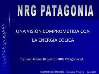 UNA VISIÓN COMPROMETIDA CON 
         LA ENERGÍA EÓLICA 


 Ing. Juan Ismael Retuerto ‐ NRG Patagonia SA


               CENTRO DE LAS ENERGÍAS - Comodoro Rivadavia - Junio 2010
 