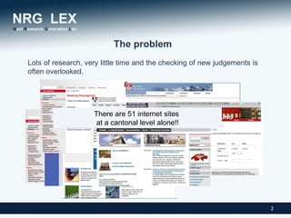 The problem
Lots of research, very little time and the checking of new judgements is
often overlooked.




                    There are 51 internet sites
                     at a cantonal level alone!!




                                                                           2
 