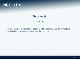 The model
                             Try and Buy


across the entire network of legal experts nationally, with an immediate
availability, given the excellence of the product




                                                                           6
 