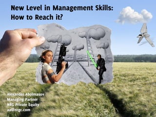 New Level in Management Skills:
How to Reach it?
Alexander Abolmasov
Managing Partner
NRG Private Equity
aa@nrgc.com
 