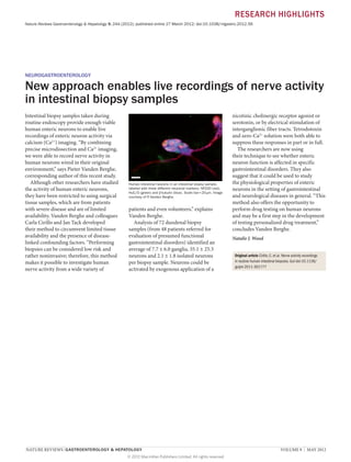 RESEARCH HIGHLIGHTS
Nature Reviews Gastroenterology & Hepatology 9, 244 (2012); published online 27 March 2012; doi:10.1038/nrgastro.2012.56

NEUROGASTROENTEROLOGY

New approach enables live recordings of nerve activity
in intestinal biopsy samples
Intestinal biopsy samples taken during
routine endoscopy provide enough viable
human enteric neurons to enable live
recordings of enteric neuron activity via
calcium (Ca2+) imaging. “By combining
precise microdissection and Ca2+ imaging,
we were able to record nerve activity in
human neurons wired in their original
environment,” says Pieter Vanden Berghe,
corresponding author of this recent study.
Although other researchers have studied
the activity of human enteric neurons,
they have been restricted to using surgical
tissue samples, which are from patients
with severe disease and are of limited
availability. Vanden Berghe and colleagues
Carla Cirillo and Jan Tack developed
their method to circumvent limited tissue
availability and the presence of diseaselinked confounding factors. “Performing
biopsies can be considered low risk and
rather noninvasive; therefore, this method
makes it possible to investigate human
nerve activity from a wide variety of

Human intestinal neurons in an intestinal biopsy sample,
labeled with three different neuronal markers: NF200 (red),
HuC/D (green) and β-tubulin (blue). Scale bar = 20 µm. Image
courtesy of P Vanden Berghe.
.

patients and even volunteers,” explains
Vanden Berghe.
Analysis of 72 duodenal biopsy
samples (from 48 patients referred for
evaluation of presumed functional
gastrointestinal disorders) identified an
average of 7.7 ± 6.0 ganglia, 35.1 ± 25.3
neurons and 2.1 ± 1.8 isolated neurons
per biopsy sample. Neurons could be
activated by exogenous application of a

NATURE REVIEWS | GASTROENTEROLOGY & HEPATOLOGY 	
© 2012 Macmillan Publishers Limited. All rights reserved

nicotinic cholinergic receptor agonist or
serotonin, or by electrical stimulation of
interganglionic fiber tracts. Tetrodotoxin
and zero-Ca2+ solution were both able to
suppress these responses in part or in full.
The researchers are now using
their technique to see whether enteric
neuron function is affected in specific
gastrointestinal disorders. They also
suggest that it could be used to study
the physiological properties of enteric
neurons in the setting of gastrointestinal
and neurological diseases in general. “This
method also offers the opportunity to
perform drug testing on human neurons
and may be a first step in the development
of testing personalized drug treatment,”
concludes Vanden Berghe.
Natalie J. Wood
Original article Cirillo, C. et al. Nerve activity recordings
in routine human intestinal biopsies. Gut doi:10.1136/
gutjnl-2011-301777

VOLUME 9  |  MAY 2012

 